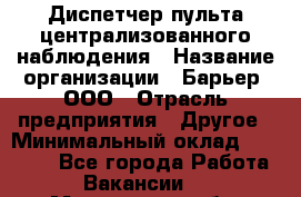 Диспетчер пульта централизованного наблюдения › Название организации ­ Барьер, ООО › Отрасль предприятия ­ Другое › Минимальный оклад ­ 25 000 - Все города Работа » Вакансии   . Мурманская обл.,Оленегорск г.